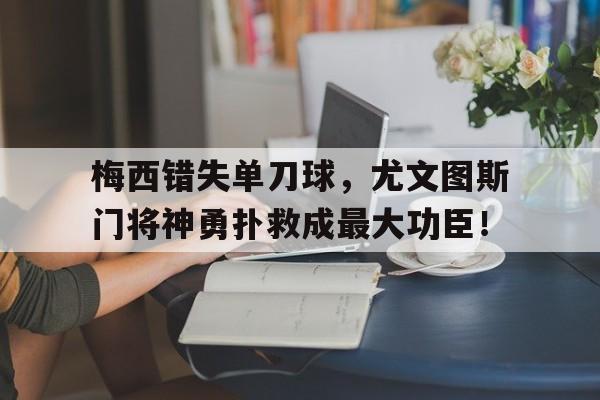 梅西错失单刀球，尤文图斯门将神勇扑救成最大功臣！