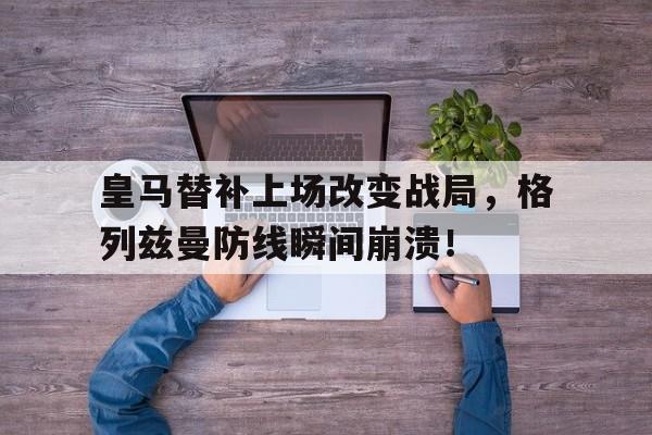 皇马替补上场改变战局，格列兹曼防线瞬间崩溃！